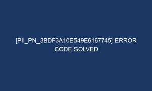 pii pn 3bdf3a10e549e6167745 error code solved 7117 1 300x180 - [pii_pn_3bdf3a10e549e6167745] Error Code Solved