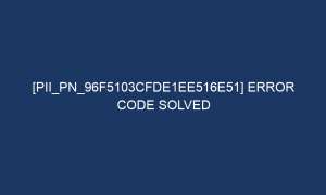 pii pn 96f5103cfde1ee516e51 error code solved 7272 1 300x180 - [pii_pn_96f5103cfde1ee516e51] Error Code Solved